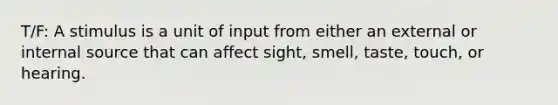 T/F: A stimulus is a unit of input from either an external or internal source that can affect sight, smell, taste, touch, or hearing.