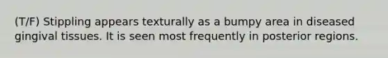 (T/F) Stippling appears texturally as a bumpy area in diseased gingival tissues. It is seen most frequently in posterior regions.