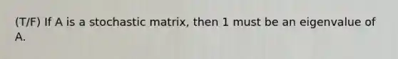 (T/F) If A is a stochastic matrix, then 1 must be an eigenvalue of A.