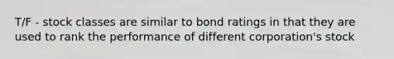 T/F - stock classes are similar to bond ratings in that they are used to rank the performance of different corporation's stock