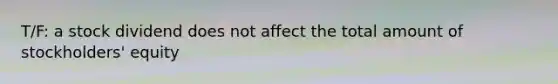 T/F: a stock dividend does not affect the total amount of stockholders' equity