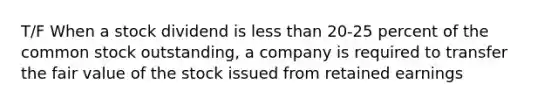 T/F When a stock dividend is <a href='https://www.questionai.com/knowledge/k7BtlYpAMX-less-than' class='anchor-knowledge'>less than</a> 20-25 percent of the common stock outstanding, a company is required to transfer the fair value of the stock issued from retained earnings