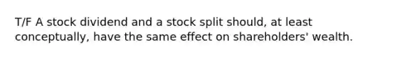 T/F A stock dividend and a stock split should, at least conceptually, have the same effect on shareholders' wealth.