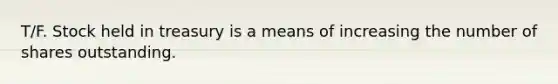 T/F. Stock held in treasury is a means of increasing the number of shares outstanding.