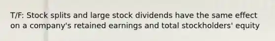 T/F: <a href='https://www.questionai.com/knowledge/kHSOdJ9IsR-stock-splits' class='anchor-knowledge'>stock splits</a> and large stock dividends have the same effect on a company's retained earnings and total stockholders' equity