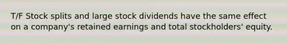 T/F Stock splits and large stock dividends have the same effect on a company's retained earnings and total stockholders' equity.