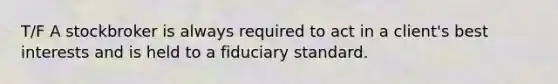 T/F A stockbroker is always required to act in a client's best interests and is held to a fiduciary standard.