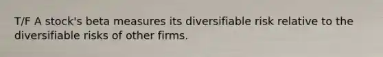 T/F A stock's beta measures its diversifiable risk relative to the diversifiable risks of other firms.