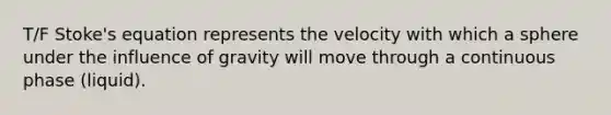 T/F Stoke's equation represents the velocity with which a sphere under the influence of gravity will move through a continuous phase (liquid).