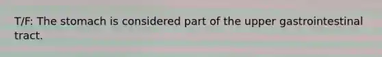 T/F: The stomach is considered part of the upper gastrointestinal tract.