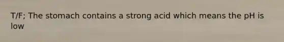 T/F; The stomach contains a strong acid which means the pH is low