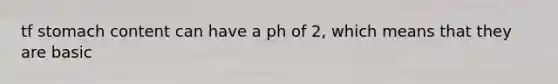 tf stomach content can have a ph of 2, which means that they are basic