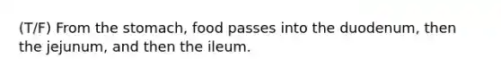 (T/F) From the stomach, food passes into the duodenum, then the jejunum, and then the ileum.