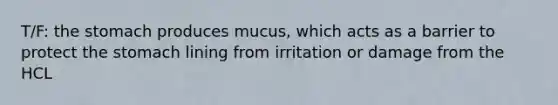 T/F: the stomach produces mucus, which acts as a barrier to protect the stomach lining from irritation or damage from the HCL