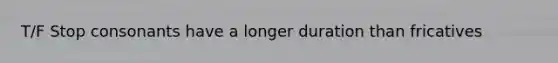 T/F Stop consonants have a longer duration than fricatives