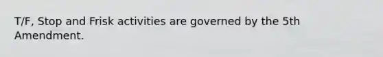 T/F, Stop and Frisk activities are governed by the 5th Amendment.