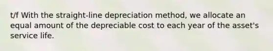 t/f With the straight-line depreciation method, we allocate an equal amount of the depreciable cost to each year of the asset's service life.