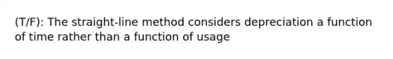 (T/F): The straight-line method considers depreciation a function of time rather than a function of usage