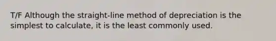 T/F Although the straight-line method of depreciation is the simplest to calculate, it is the least commonly used.