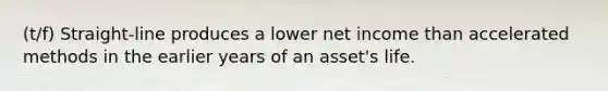 (t/f) Straight-line produces a lower net income than accelerated methods in the earlier years of an asset's life.