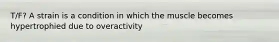 T/F? A strain is a condition in which the muscle becomes hypertrophied due to overactivity