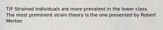 T/F Strained individuals are more prevalent in the lower class. The most prominent strain theory is the one presented by Robert Merton