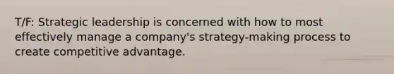 T/F: Strategic leadership is concerned with how to most effectively manage a company's strategy-making process to create competitive advantage.