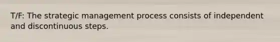 T/F: The strategic management process consists of independent and discontinuous steps.