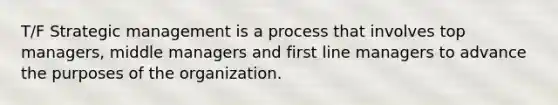 T/F Strategic management is a process that involves top managers, middle managers and first line managers to advance the purposes of the organization.