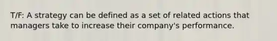 T/F: A strategy can be defined as a set of related actions that managers take to increase their company's performance.