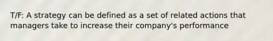 T/F: A strategy can be defined as a set of related actions that managers take to increase their company's performance