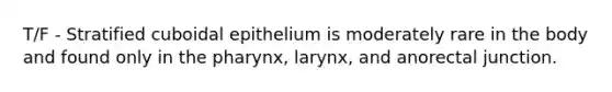 T/F - Stratified cuboidal epithelium is moderately rare in the body and found only in the pharynx, larynx, and anorectal junction.