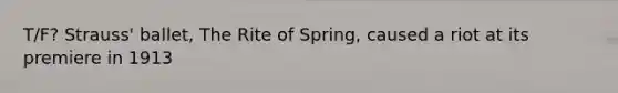 T/F? Strauss' ballet, The Rite of Spring, caused a riot at its premiere in 1913