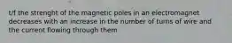 t/f the strenght of the magnetic poles in an electromagnet decreases with an increase in the number of turns of wire and the current flowing through them