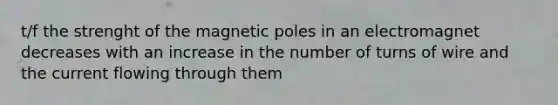 t/f the strenght of the magnetic poles in an electromagnet decreases with an increase in the number of turns of wire and the current flowing through them