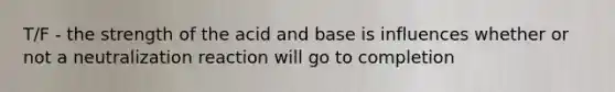 T/F - the strength of the acid and base is influences whether or not a neutralization reaction will go to completion