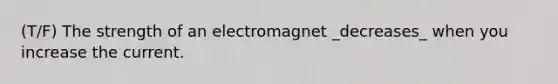 (T/F) The strength of an electromagnet _decreases_ when you increase the current.