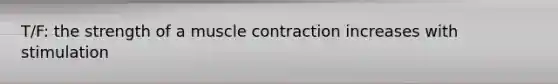 T/F: the strength of a muscle contraction increases with stimulation