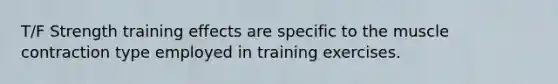 T/F Strength training effects are specific to the muscle contraction type employed in training exercises.