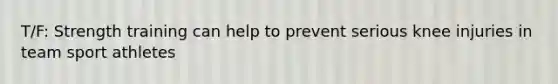 T/F: Strength training can help to prevent serious knee injuries in team sport athletes