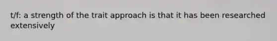 t/f: a strength of the trait approach is that it has been researched extensively