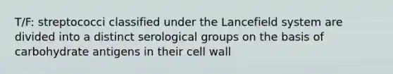 T/F: streptococci classified under the Lancefield system are divided into a distinct serological groups on the basis of carbohydrate antigens in their cell wall