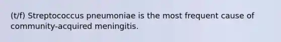 (t/f) Streptococcus pneumoniae is the most frequent cause of community-acquired meningitis.