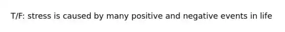 T/F: stress is caused by many positive and negative events in life