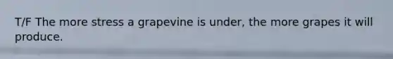 T/F The more stress a grapevine is under, the more grapes it will produce.