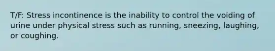 T/F: Stress incontinence is the inability to control the voiding of urine under physical stress such as running, sneezing, laughing, or coughing.