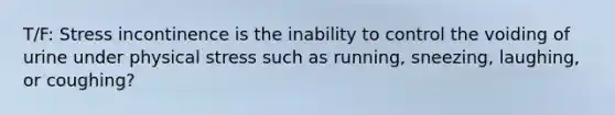 T/F: Stress incontinence is the inability to control the voiding of urine under physical stress such as running, sneezing, laughing, or coughing?