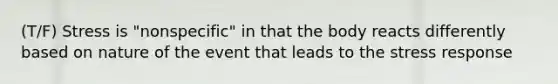 (T/F) Stress is "nonspecific" in that the body reacts differently based on nature of the event that leads to the stress response