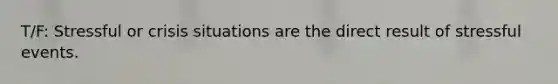 T/F: Stressful or crisis situations are the direct result of stressful events.