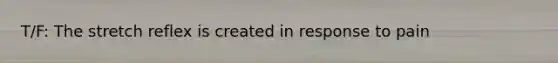 T/F: The stretch reflex is created in response to pain